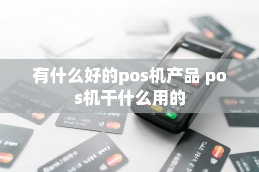 有什么好的pos机产品 pos机干什么用的