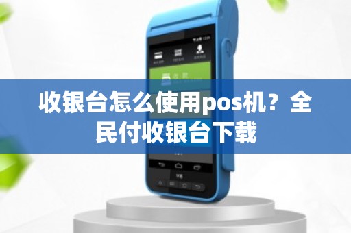 收银台怎么使用pos机？全民付收银台下载