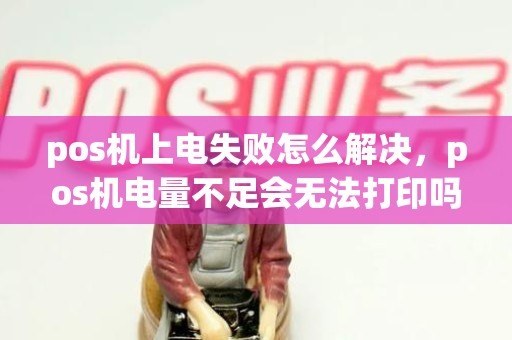 pos机上电失败怎么解决，pos机电量不足会无法打印吗