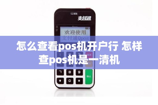 怎么查看pos机开户行 怎样查pos机是一清机