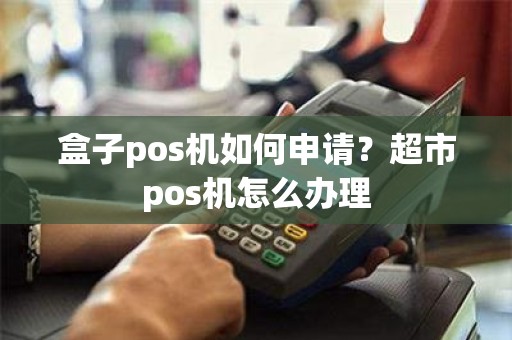 盒子pos机如何申请？超市pos机怎么办理