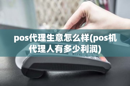 pos代理生意怎么样(pos机代理人有多少利润)