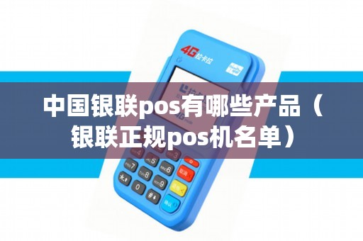 中国银联pos有哪些产品（银联正规pos机名单）
