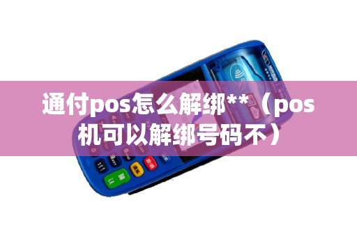 通付pos怎么解绑**（pos机可以解绑号码不）