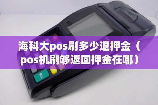 海科大pos刷多少退押金(pos机刷够返回押金在哪) 海科大pos刷多少退押金(pos机刷够返回押金在哪)