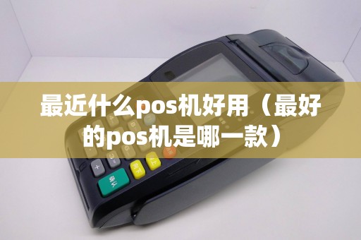最近什么pos机好用（最好的pos机是哪一款）