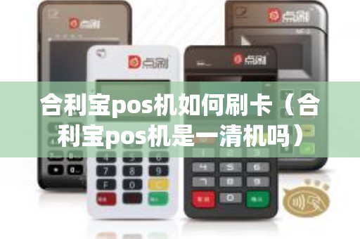 合利宝pos机如何刷卡（合利宝pos机是一清机吗）