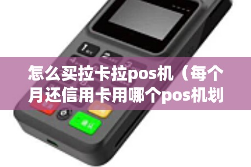 怎么买拉卡拉pos机（每个月还信用卡用哪个pos机划算）