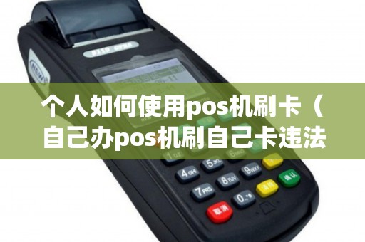 个人如何使用pos机刷卡（自己办pos机刷自己卡违法吗）
