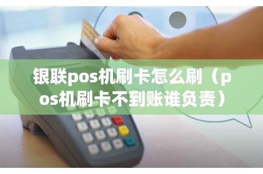银联pos机刷卡怎么刷（pos机刷卡不到账谁负责）