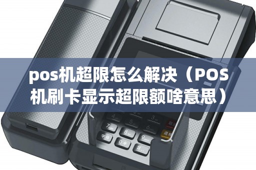 pos机超限怎么解决（POS机刷卡显示超限额啥意思）