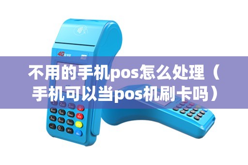 不用的手机pos怎么处理（手机可以当pos机刷卡吗）