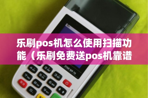 乐刷pos机怎么使用扫描功能（乐刷免费送pos机靠谱吗）