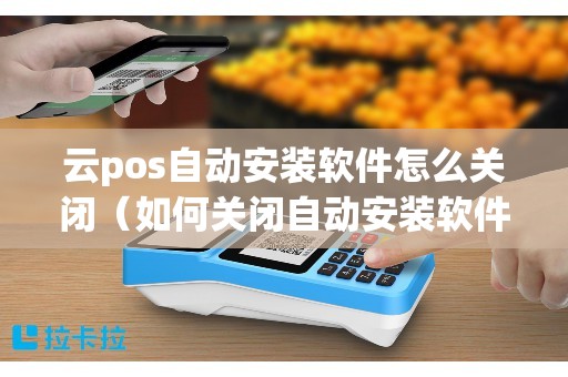 云pos自动安装软件怎么关闭（如何关闭自动安装软件功能）