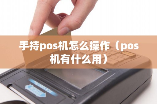 手持pos机怎么操作（pos机有什么用）
