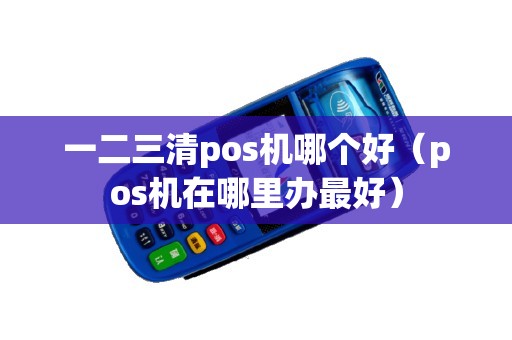 一二三清pos机哪个好（pos机在哪里办最好）