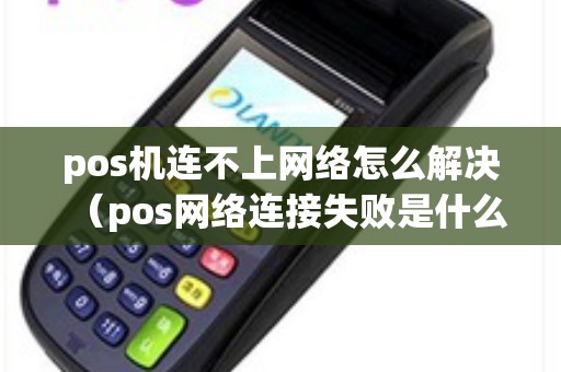 pos机连不上网络怎么解决（pos网络连接失败是什么原因）