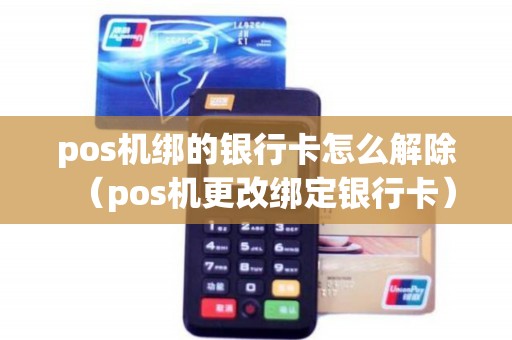 pos机绑的银行卡怎么解除（pos机更改绑定银行卡）