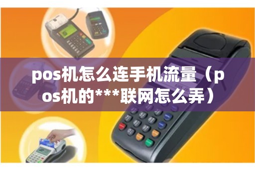 pos机怎么连手机流量（pos机的***联网怎么弄）