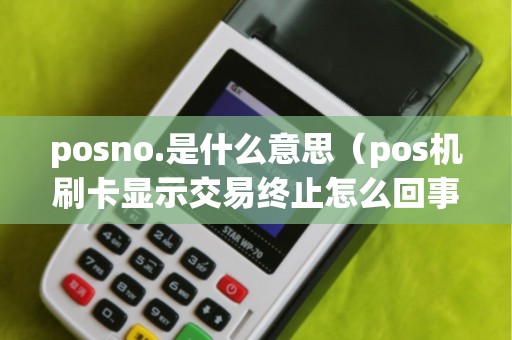 posno.是什么意思（pos机刷卡显示交易终止怎么回事）