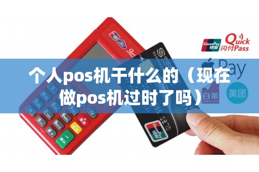 个人pos机干什么的（现在做pos机过时了吗）