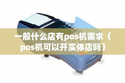 一般什么店有pos机需求（pos机可以开实体店吗）