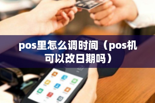 pos里怎么调时间（pos机可以改日期吗）