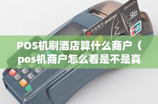 POS机刷酒店算什么商户（pos机商户怎么看是不是真实商户）