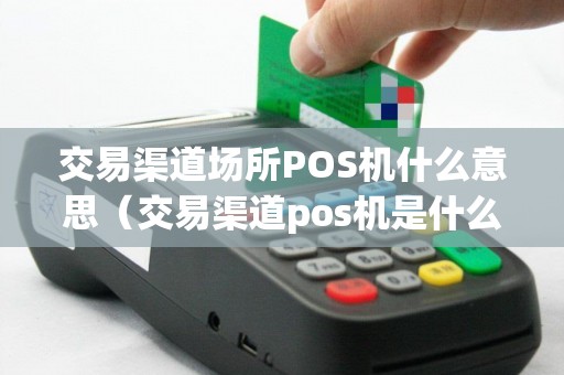 交易渠道场所POS机什么意思（交易渠道pos机是什么意思）