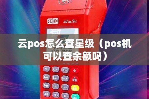 云pos怎么查星级（pos机可以查余额吗）