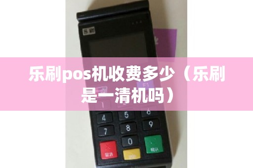 乐刷pos机收费多少（乐刷是一清机吗）