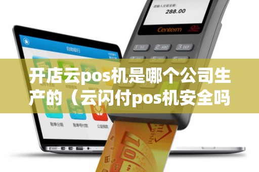 开店云pos机是哪个公司生产的（云闪付pos机安全吗）