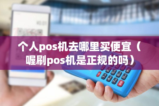 个人pos机去哪里买便宜（喔刷pos机是正规的吗）