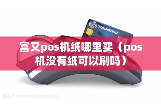 富又pos机纸哪里买（pos机没有纸可以刷吗）