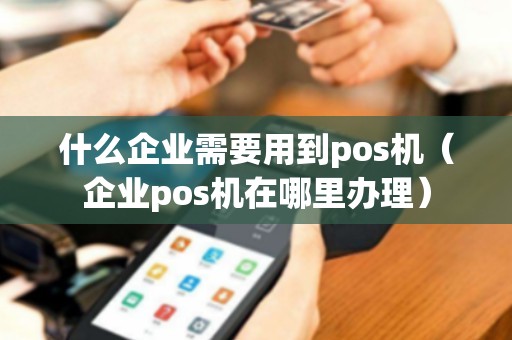什么企业需要用到pos机（企业pos机在哪里办理）