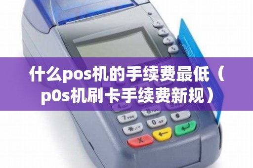 什么pos机的手续费最低（p0s机刷卡手续费新规）