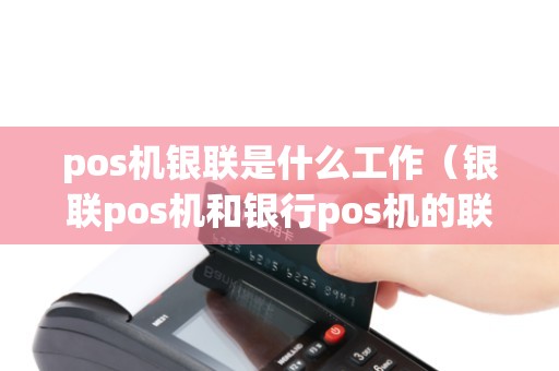 pos机银联是什么工作（银联pos机和银行pos机的联系与区别）