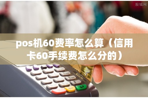 pos机60费率怎么算（信用卡60手续费怎么分的）