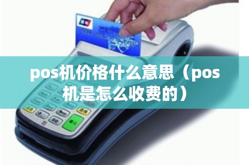 pos机价格什么意思（pos机是怎么收费的）