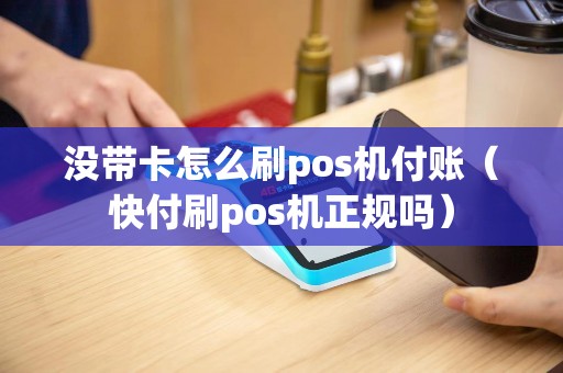 没带卡怎么刷pos机付账（快付刷pos机正规吗）