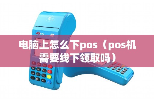电脑上怎么下pos（pos机需要线下领取吗）