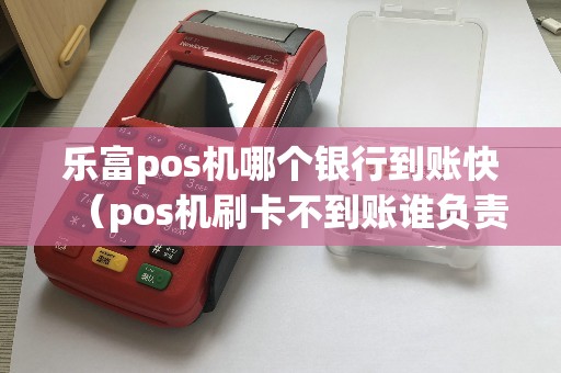 乐富pos机哪个银行到账快（pos机刷卡不到账谁负责）