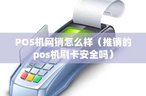 POS机网销怎么样（推销的pos机刷卡安全吗）