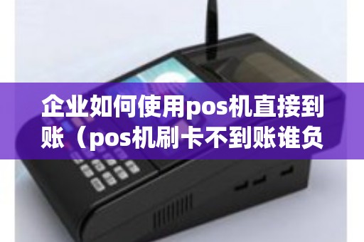 企业如何使用pos机直接到账（pos机刷卡不到账谁负责）