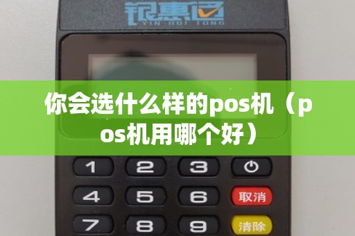 你会选什么样的pos机（pos机用哪个好）