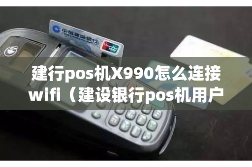 建行pos机X990怎么连接wifi（建设银行pos机用户名和密码多少）