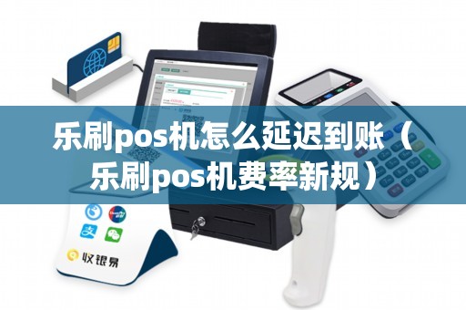 乐刷pos机怎么延迟到账（乐刷pos机费率新规）