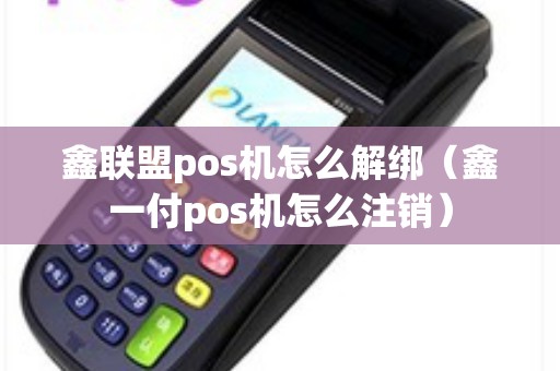 鑫联盟pos机怎么解绑（鑫一付pos机怎么注销）