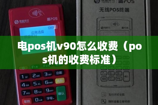 电pos机v90怎么收费（pos机的收费标准）