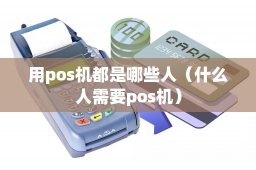 用pos机都是哪些人（什么人需要pos机）